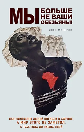 Книга Мы больше не ваши обезьяны! Как миллионы людей погибли в Африке, а мир этого не заметил. С 1945 года до наших дней (Иван Мизеров)