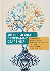 Переписывая программу старения: философско-антропологические вызовы и клинические практики современной геронтологии: монография