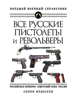 Книга Все русские пистолеты и револьверы: Российская Империя, Советский Союз, Россия. Самая полная энциклопедия (Семен Федосеев)