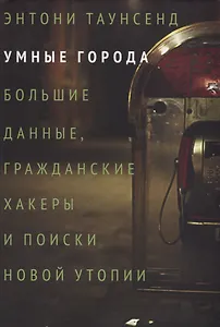 Умные города. Большие данные, гражданские хакеры и поиски новой утопии