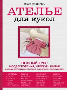 Ателье для кукол: полный курс моделирования, кройки и шитья одежды, обуви и аксессуаров с выкройками и описаниями