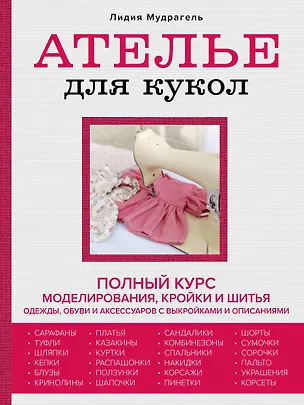 Книга Ателье для кукол: полный курс моделирования, кройки и шитья одежды, обуви и аксессуаров с выкройками и описаниями (Лидия Мудрагель)