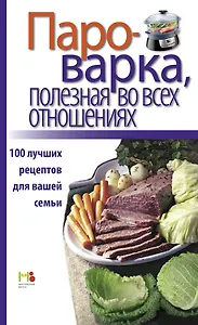 Пароварка, полезная во всех отношениях. 100 лучших рецептов для вашей семьи.