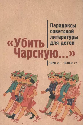 Убить Чарскую...: парадоксы советской литературы для детей (1920-е – 1930-е гг.): сборник статей — 2391153 — 1