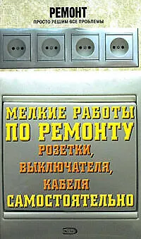 Книга Мелкие работы по ремонту розетки, выключателя, кабеля самостоятельно (Кристина Ляхова)