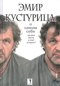 Эмир Кустурица. О самом себе. Где мое место в этой истории? Автобиография