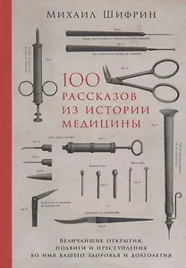 100 рассказов из истории медицины: Величайшие открытия, подвиги и преступления во имя вашего здоровья и долголетия