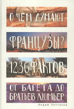 О чем думают французы? 1236 фактов от багета до братьев Люмьер.