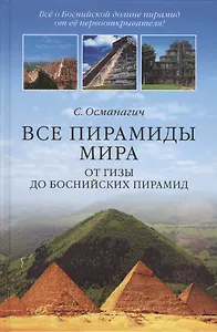 Все пирамиды мира. От Гизы до Боснийских пирамид