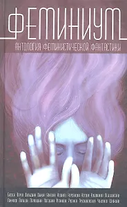 Феминиум :сборник / Антология феминистической фантастики