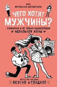 Чего хотят мужчины? Кулинарная и не только энциклопедия идеальной жены