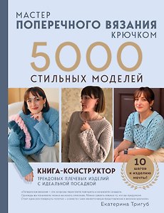 Мастер поперечного вязания крючком. 5000 стильных моделей. Книга-конструктор трендовых плечевых изделий с идеальной посадкой. 10 шагов к изделию мечты!