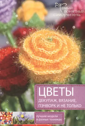 Цветы. Декупаж. Вязание. Пэчворк. И не только. Лучшие модели в разных техниках — 2485159 — 1