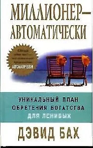 Миллионер - автоматически. Уникальный план обретения богатства для ленивых
