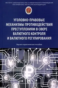 Уголовно-правовые механизмы противодействия преступлениям в сфере валютного контроля и валютного регулирования. Научно-практическое пособие