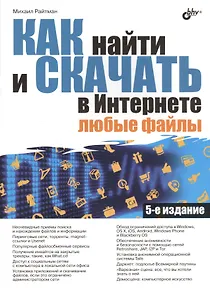 Как найти и скачать в Интернете любые файлы. 5-е изд.