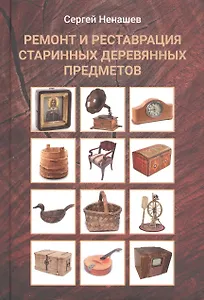 Ремонт и реставрация старинных деревянных предметов. Сделай сам. 2-е издание, исправленное и дополненное