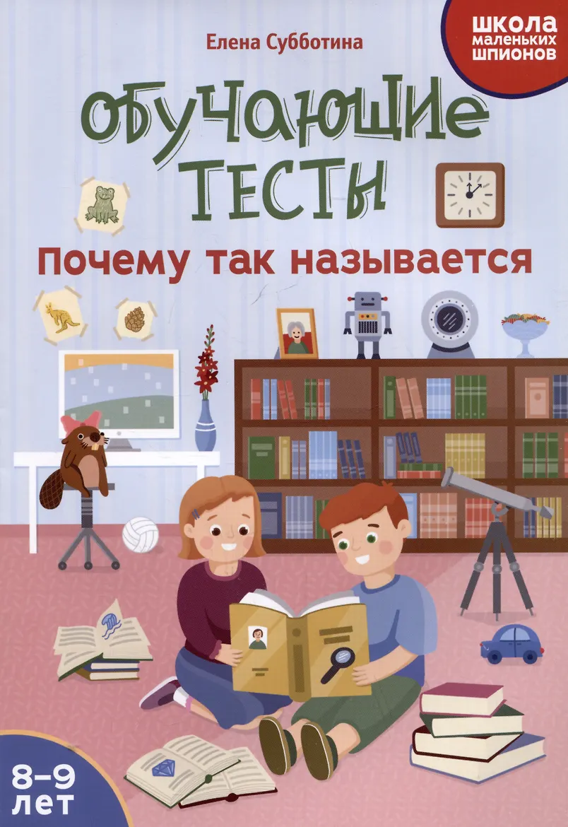 Книга-картинка. "Обучающие тесты: почему так называется: 8-9 лет дп" из серии "Школа маленьких шпионов". АВТОР Елена Александровна Субботина.