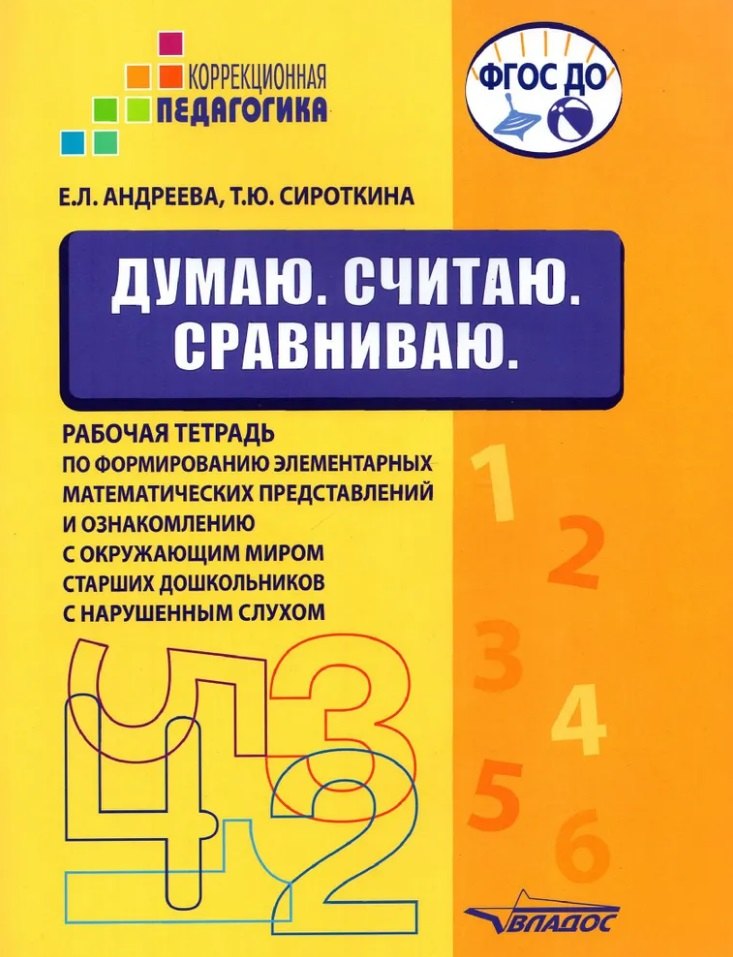 

Думаю. Считаю. Сравниваю. Рабочая тетрадь по формированию элементарных математических представлений и ознакомлению с окружающим миром старших дошкольников с нарушенным слухом: учебное пособие для работы с детьми дошкольного возраста