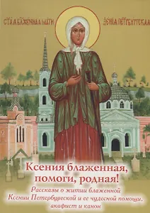 Ксения блаженная, помоги, родная! Рассказы о житии блаженной Ксении Петербургской и ее чудесной помощи