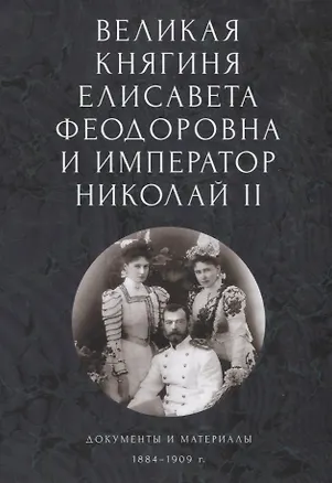 Книга Великая княгиня Елисавета Феодоровна и император Николай II. Документы и материалы (1884-1909 гг.) ()