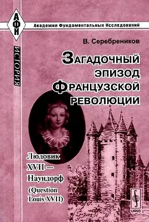 Книга Загадочный эпизод Французской революции Людовик XVII - Наудорф (2 изд) (мягк)(Академия фундаментальных исследований История). Серебреников В. (КомКнига) ()