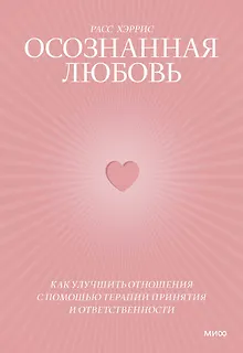 Осознанная любовь. Как улучшить отношения с помощью терапии принятия и ответственности