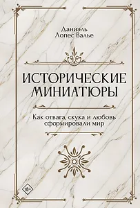 Исторические миниатюры. Как отвага, скука и любовь сформировали мир