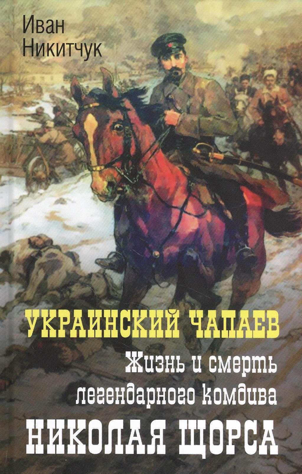 

Украинский Чапаев. Жизнь и смерть легендарного комдива Николая Щорса