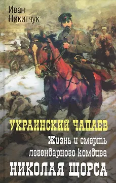 Украинский Чапаев. Жизнь и смерть легендарного комдива Николая Щорса