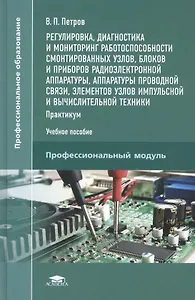 Регулировка, диагностика и мониторинг работоспособности смонтированных узлов, блоков и приборов радиоэлектронной аппаратуры, аппаратуры проводной связи, элементов узлов импульсной и вычислительной техники. Практикум. Учебное пособие