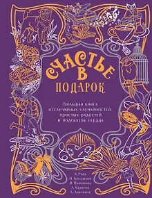 Счастье в подарок. Большая книга неслучайных случайностей, простых радостей и подсказок сердца