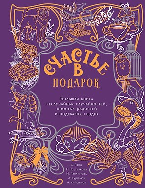 Счастье в подарок. Большая книга неслучайных случайностей, простых радостей и подсказок сердца