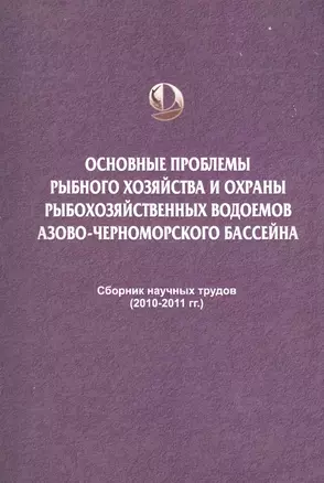 Основные проблемы рыбного хозяйства и охраны рыбохозяйственных водоемов Азово-Черноморского бассейна. Сборник научных трудов (2010-2011 гг.) — 2565775 — 1