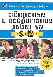 Здоровье и воспитание ребенка от 5 до 12 лет. Полное практическое руководство для родителей