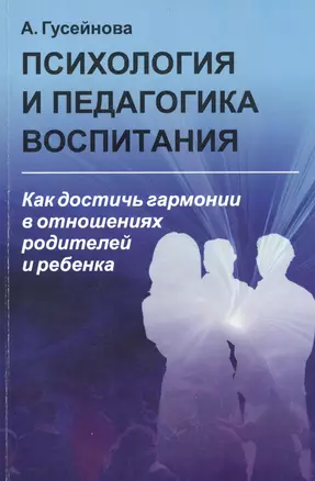 Психология и педагогика воспитания: Как достичь гармонии в отношениях родителей и ребенка — 2793970 — 1