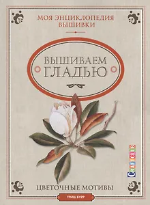 Моя энциклопедия вышивки: вышиваем гладью