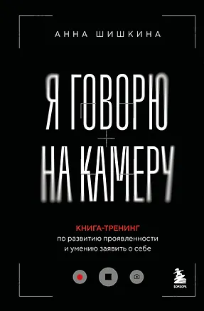 Книга Я говорю на камеру. Книга-тренинг по развитию проявленности и умению заявить о себе (Анна Шишкина)