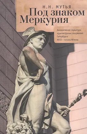 Книга Под знаком Меркурия: декоративная скульптура архитектурных сооружений Петербурга XVIII — начала XX в (Наталья Мутья)