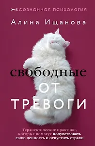 Свободные от тревоги. Терапевтические практики, которые помогут почувствовать свою ценность и отпустить страхи