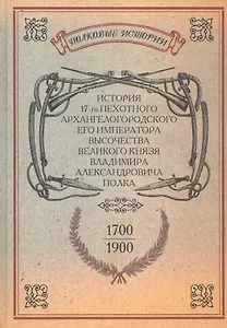 История 17-го пехотного Архангелогородского Его Императора Высочества Великого Князя Владимира Александровича полка. 1700-1900 гг. Репринтное издание