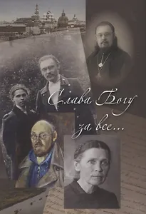 Слава Богу за все… Жизнеописание священномученика Илии Четверухина. История его семьи по воспоминаниям родных и духовных чад. Проповеди. Письма
