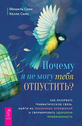 Книга Почему я не могу тебя отпустить? Как разорвать травматическую связь, выйти из токсичных отношений и сформировать здоровую привязанность (Мишель Скин, Келли Скин)