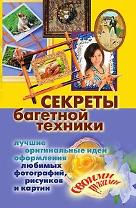 Секреты багетной техники. Лучшие оригинальные идеи оформления любимых фотографий, рисунков и картин