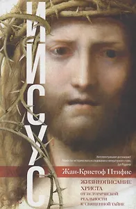 Иисус. Жизнеописание Христа: от исторической реальности к священной тайне