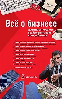 Книга Все о бизнесе: Удивительные факты и забавные истории из мира бизнеса ()