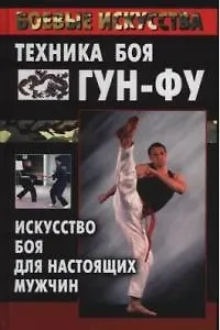 Техника боя гун-фу: Искусство боя для настоящих мужчин