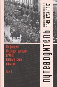 Путеводитель по фондам Государственного архива Оренбургской области. Том 1. Дореволюционный период (1649, 1734-1917 гг.)