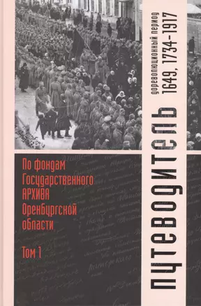 Путеводитель по фондам Государственного архива Оренбургской области. Том 1. Дореволюционный период (1649, 1734-1917 гг.) — 2730098 — 1