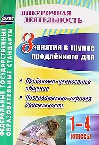 Занятия в группе продленного дня. 1-4 классы. Проблемно-ценностное общение, познавательно-игровая деятельность. ФГОС
